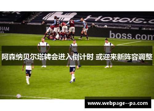 阿森纳贝尔塔转会进入倒计时 或迎来新阵容调整