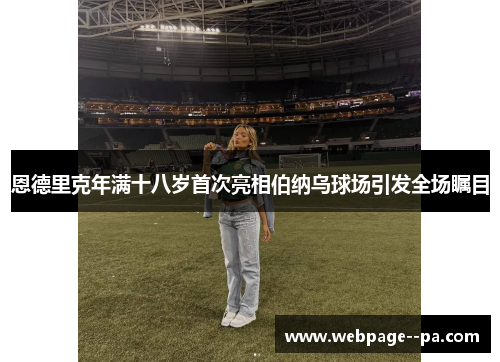 恩德里克年满十八岁首次亮相伯纳乌球场引发全场瞩目