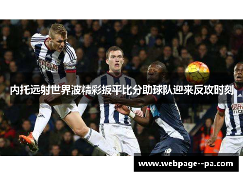 内托远射世界波精彩扳平比分助球队迎来反攻时刻