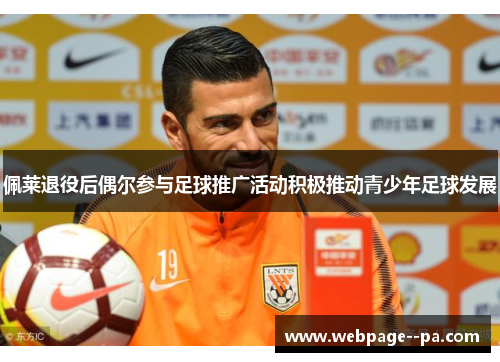 佩莱退役后偶尔参与足球推广活动积极推动青少年足球发展