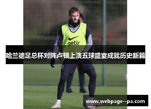 哈兰德足总杯对阵卢顿上演五球盛宴成就历史新篇