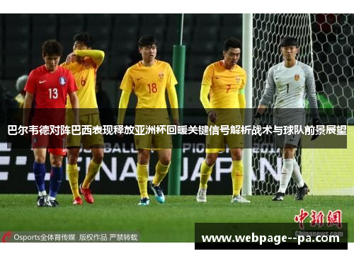 巴尔韦德对阵巴西表现释放亚洲杯回暖关键信号解析战术与球队前景展望